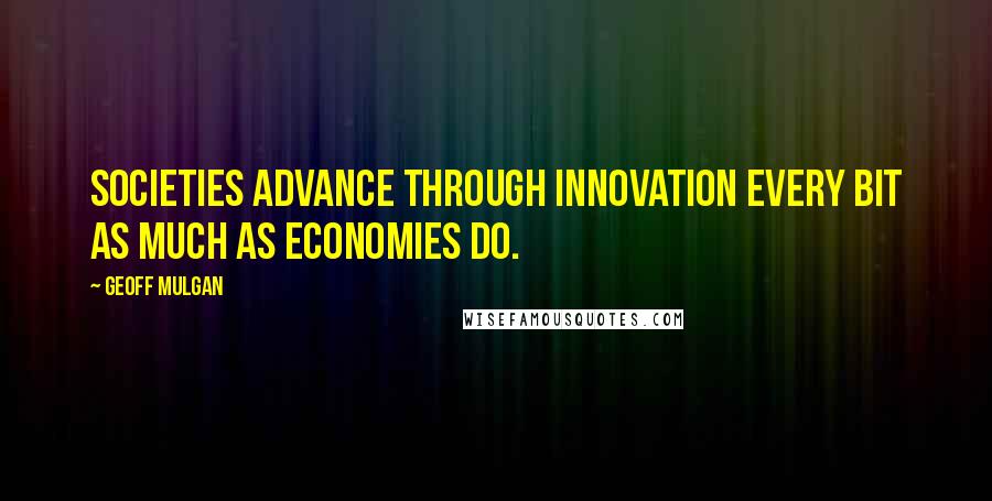 Geoff Mulgan Quotes: Societies advance through innovation every bit as much as economies do.