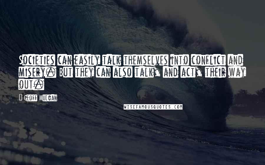 Geoff Mulgan Quotes: Societies can easily talk themselves into conflict and misery. But they can also talk, and act, their way out.