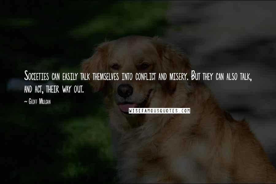 Geoff Mulgan Quotes: Societies can easily talk themselves into conflict and misery. But they can also talk, and act, their way out.