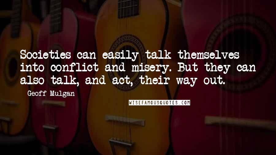 Geoff Mulgan Quotes: Societies can easily talk themselves into conflict and misery. But they can also talk, and act, their way out.