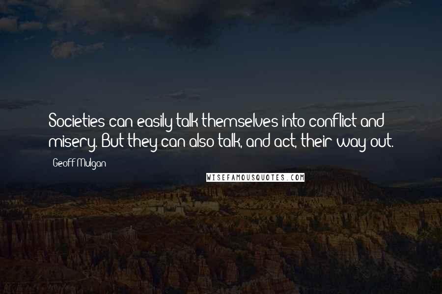 Geoff Mulgan Quotes: Societies can easily talk themselves into conflict and misery. But they can also talk, and act, their way out.