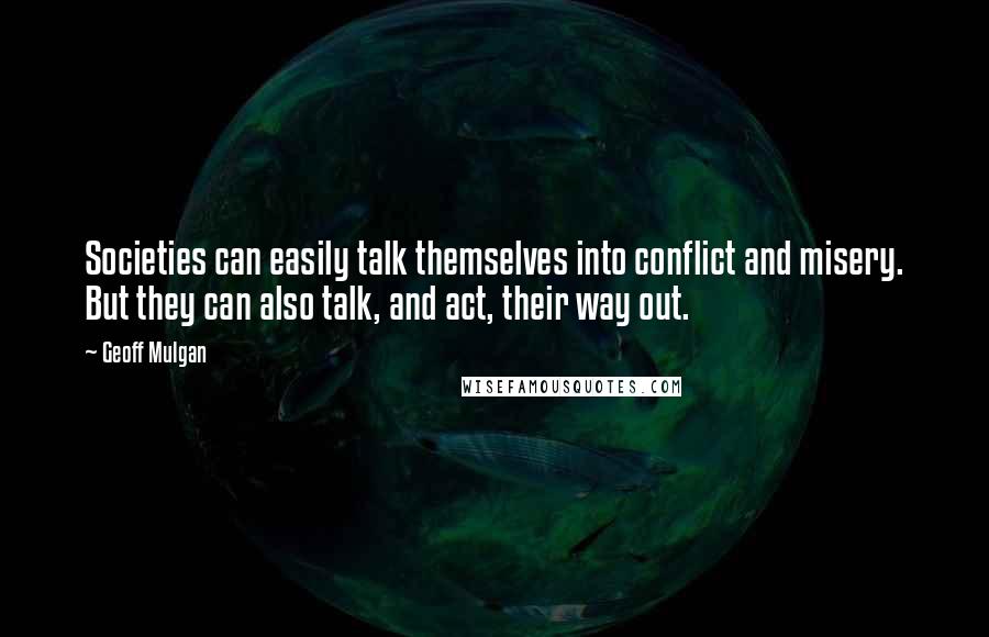 Geoff Mulgan Quotes: Societies can easily talk themselves into conflict and misery. But they can also talk, and act, their way out.