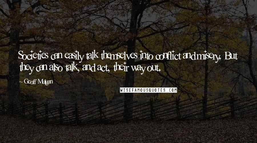 Geoff Mulgan Quotes: Societies can easily talk themselves into conflict and misery. But they can also talk, and act, their way out.