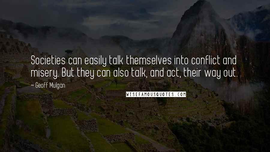 Geoff Mulgan Quotes: Societies can easily talk themselves into conflict and misery. But they can also talk, and act, their way out.