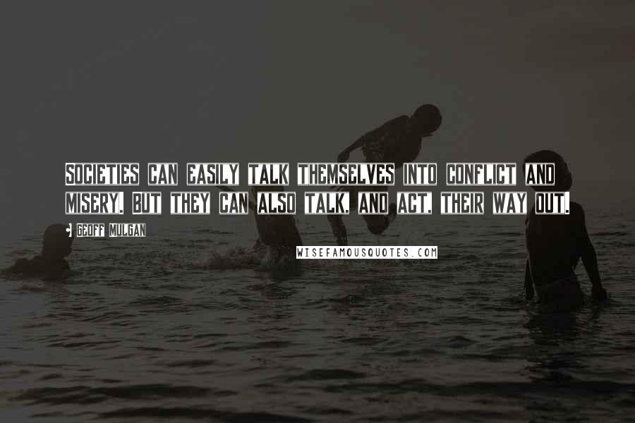 Geoff Mulgan Quotes: Societies can easily talk themselves into conflict and misery. But they can also talk, and act, their way out.