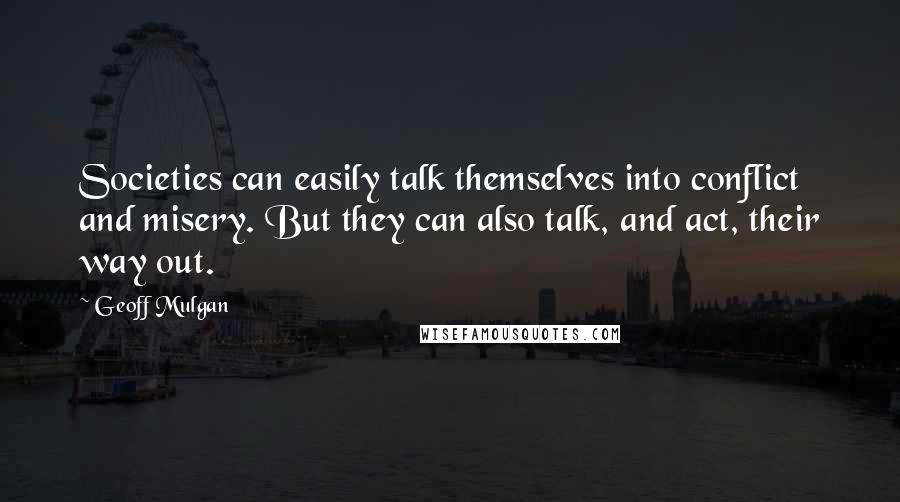 Geoff Mulgan Quotes: Societies can easily talk themselves into conflict and misery. But they can also talk, and act, their way out.