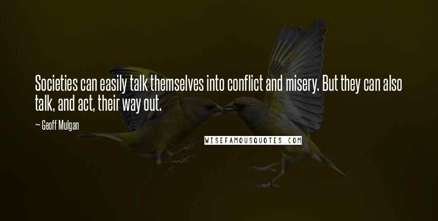 Geoff Mulgan Quotes: Societies can easily talk themselves into conflict and misery. But they can also talk, and act, their way out.