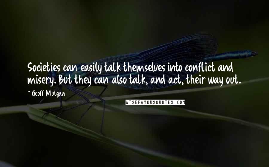 Geoff Mulgan Quotes: Societies can easily talk themselves into conflict and misery. But they can also talk, and act, their way out.