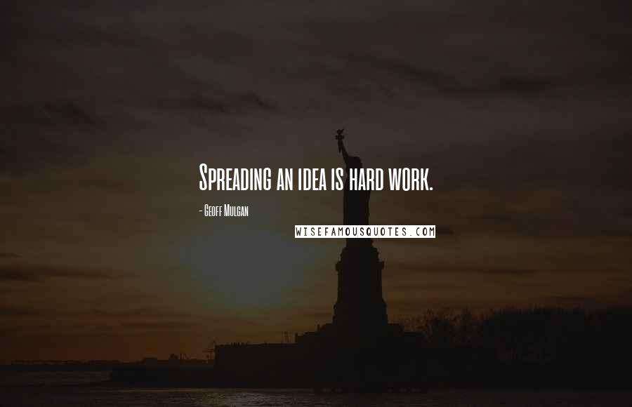 Geoff Mulgan Quotes: Spreading an idea is hard work.