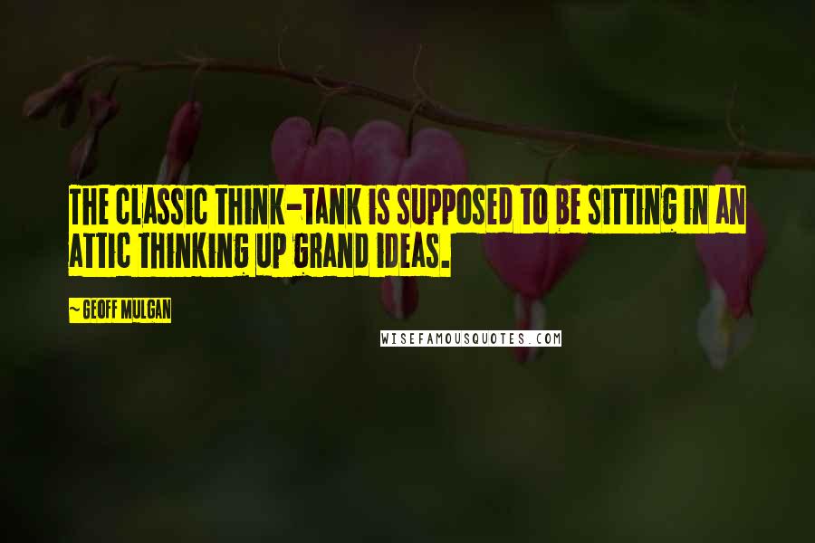 Geoff Mulgan Quotes: The classic think-tank is supposed to be sitting in an attic thinking up grand ideas.