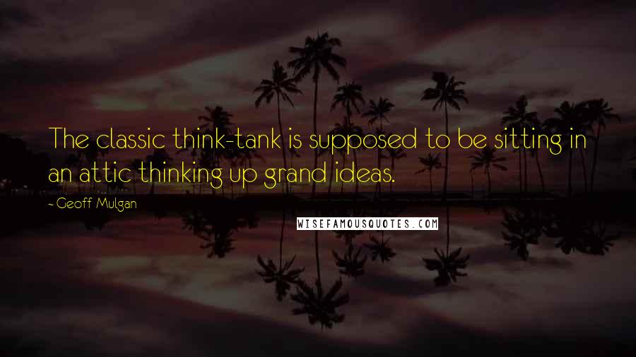 Geoff Mulgan Quotes: The classic think-tank is supposed to be sitting in an attic thinking up grand ideas.