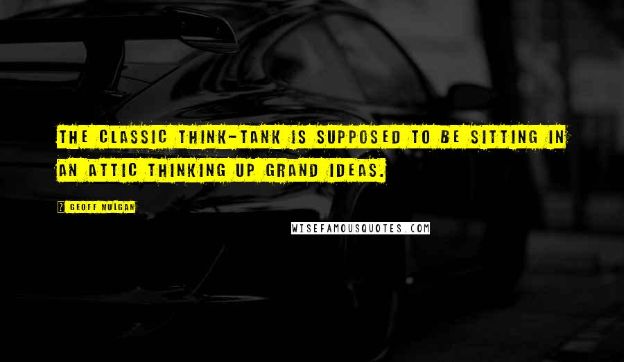 Geoff Mulgan Quotes: The classic think-tank is supposed to be sitting in an attic thinking up grand ideas.