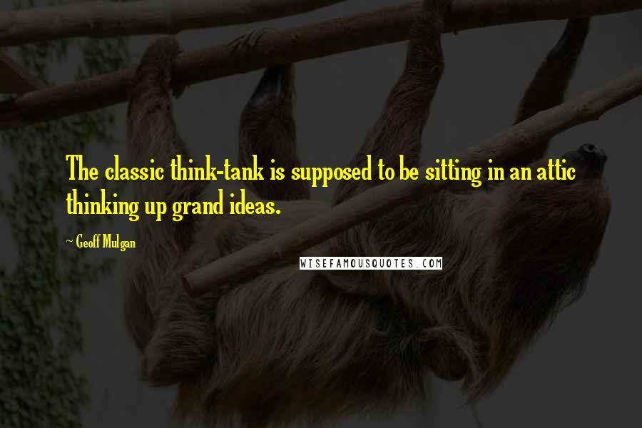 Geoff Mulgan Quotes: The classic think-tank is supposed to be sitting in an attic thinking up grand ideas.