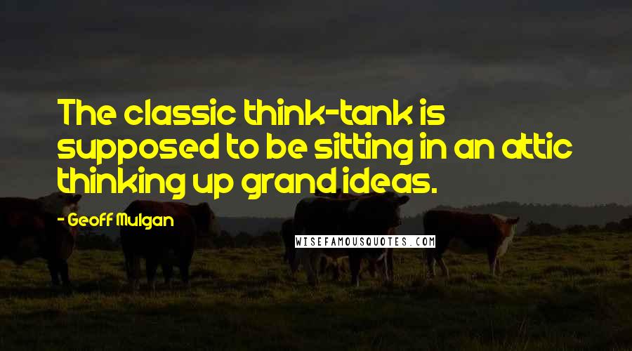 Geoff Mulgan Quotes: The classic think-tank is supposed to be sitting in an attic thinking up grand ideas.