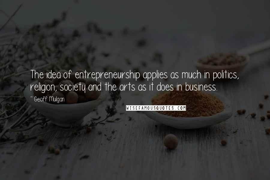 Geoff Mulgan Quotes: The idea of entrepreneurship applies as much in politics, religion, society and the arts as it does in business.