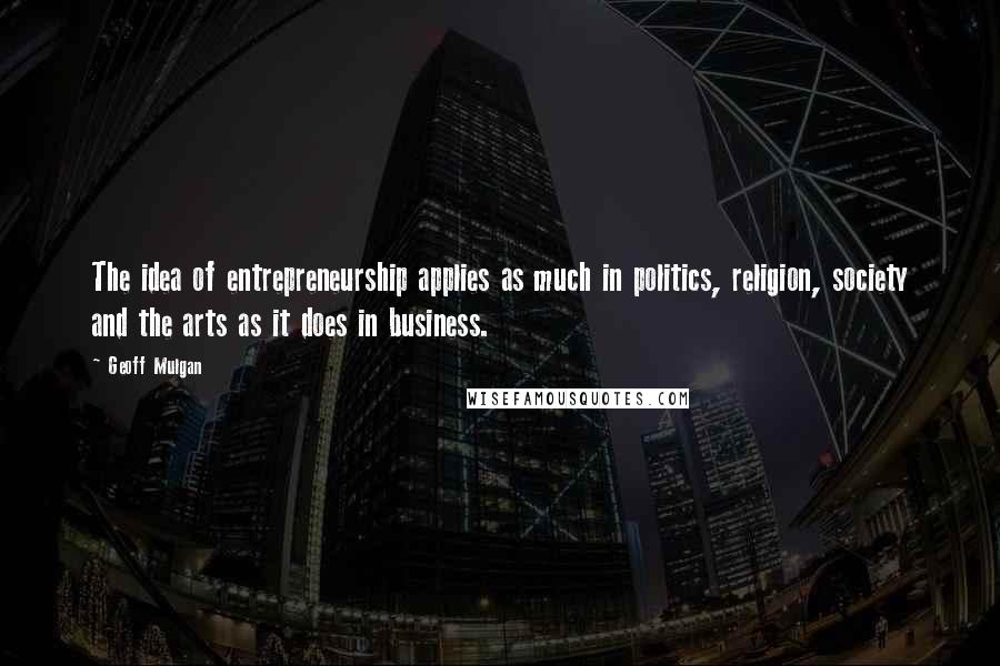 Geoff Mulgan Quotes: The idea of entrepreneurship applies as much in politics, religion, society and the arts as it does in business.