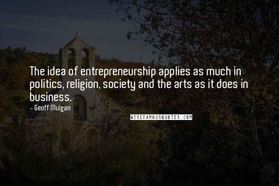 Geoff Mulgan Quotes: The idea of entrepreneurship applies as much in politics, religion, society and the arts as it does in business.