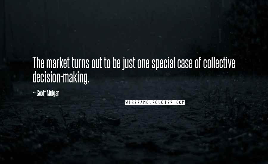 Geoff Mulgan Quotes: The market turns out to be just one special case of collective decision-making.