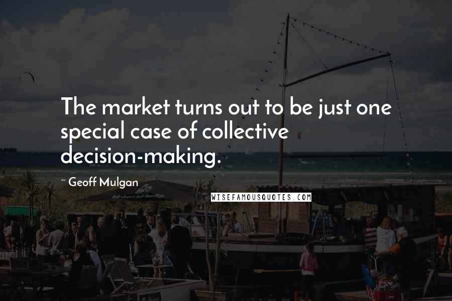 Geoff Mulgan Quotes: The market turns out to be just one special case of collective decision-making.
