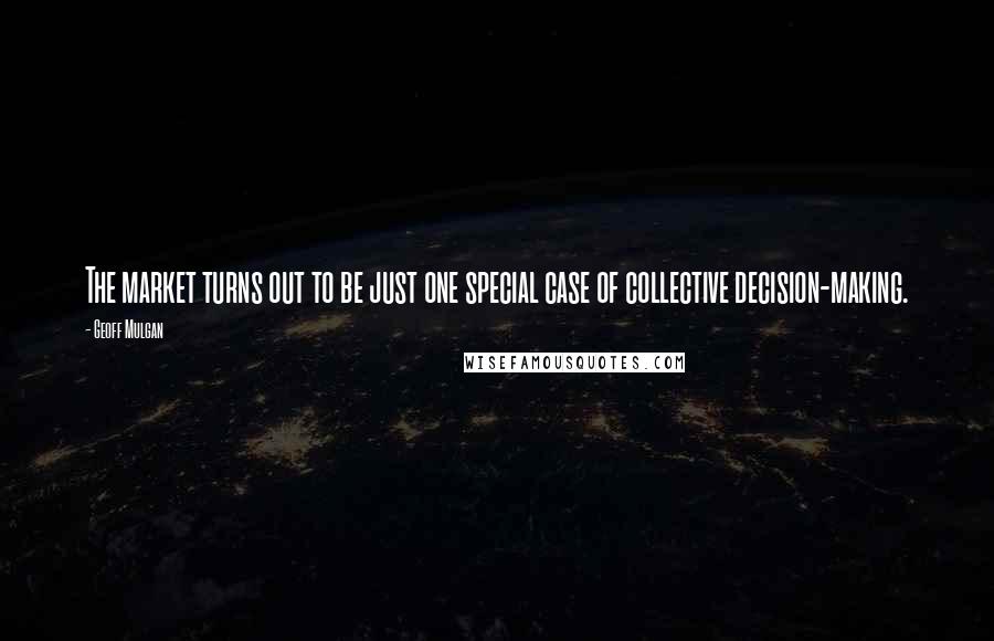 Geoff Mulgan Quotes: The market turns out to be just one special case of collective decision-making.