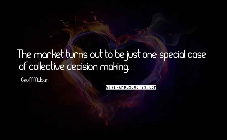 Geoff Mulgan Quotes: The market turns out to be just one special case of collective decision-making.
