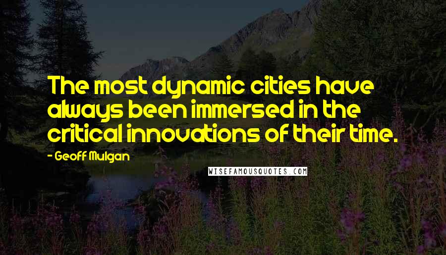 Geoff Mulgan Quotes: The most dynamic cities have always been immersed in the critical innovations of their time.