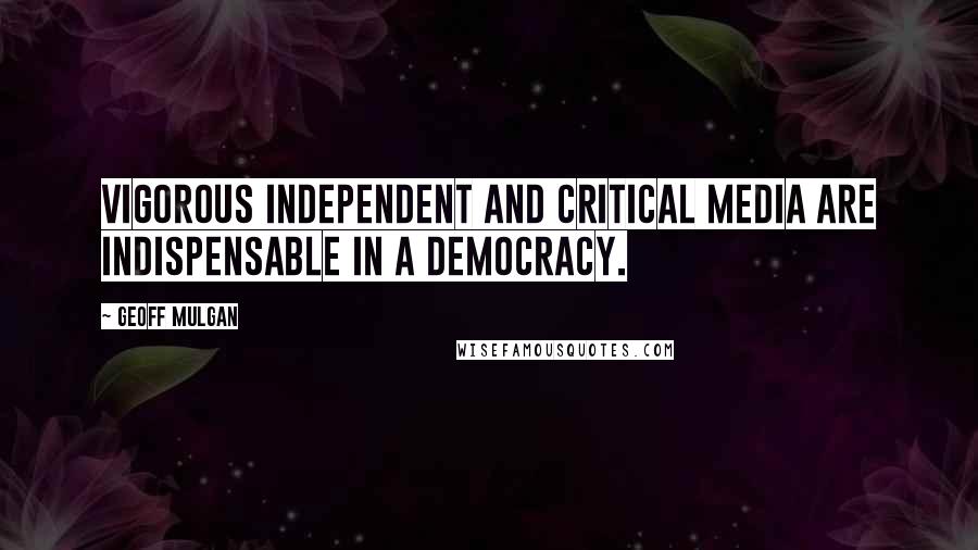 Geoff Mulgan Quotes: Vigorous independent and critical media are indispensable in a democracy.