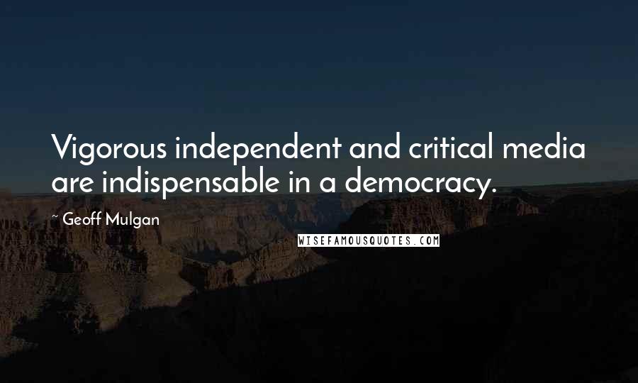 Geoff Mulgan Quotes: Vigorous independent and critical media are indispensable in a democracy.