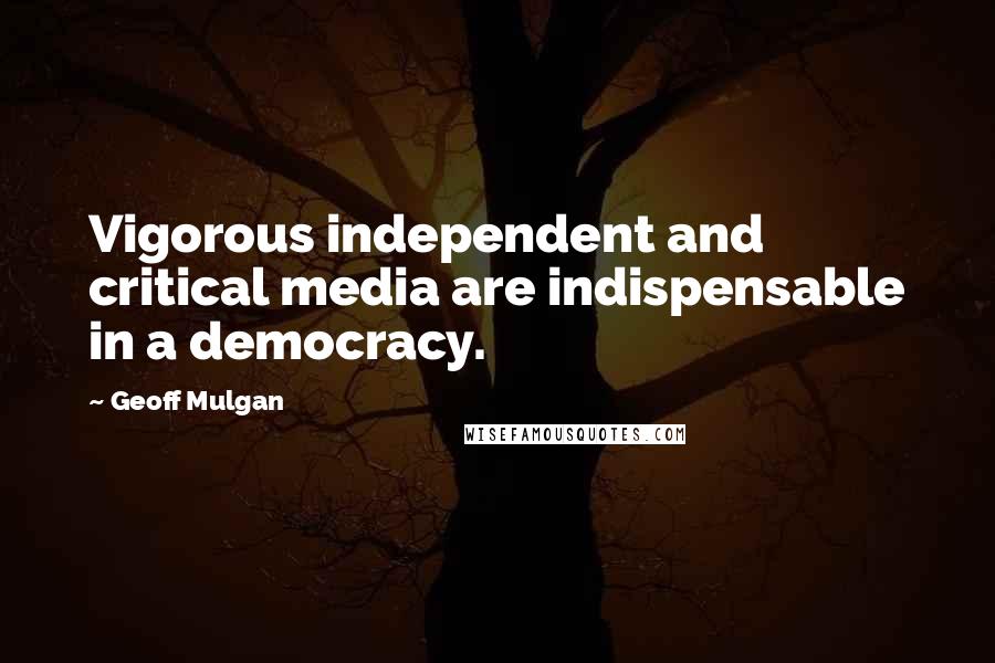 Geoff Mulgan Quotes: Vigorous independent and critical media are indispensable in a democracy.