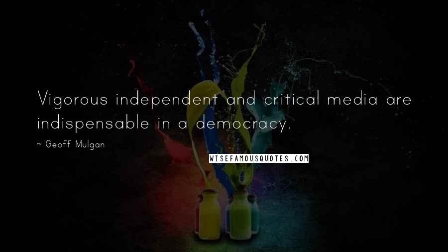 Geoff Mulgan Quotes: Vigorous independent and critical media are indispensable in a democracy.