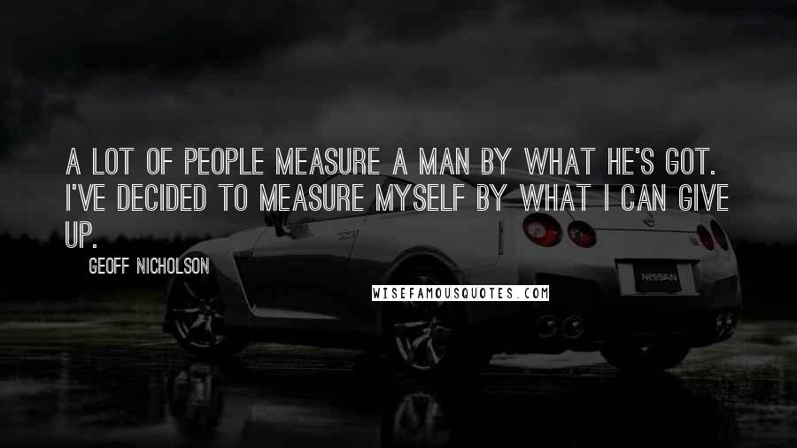 Geoff Nicholson Quotes: A lot of people measure a man by what he's got. I've decided to measure myself by what I can give up.