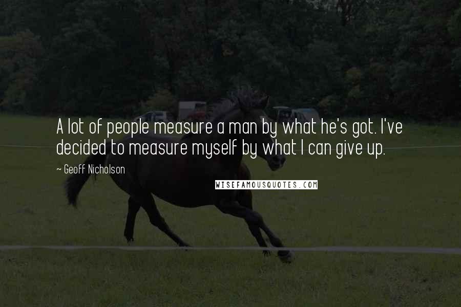 Geoff Nicholson Quotes: A lot of people measure a man by what he's got. I've decided to measure myself by what I can give up.