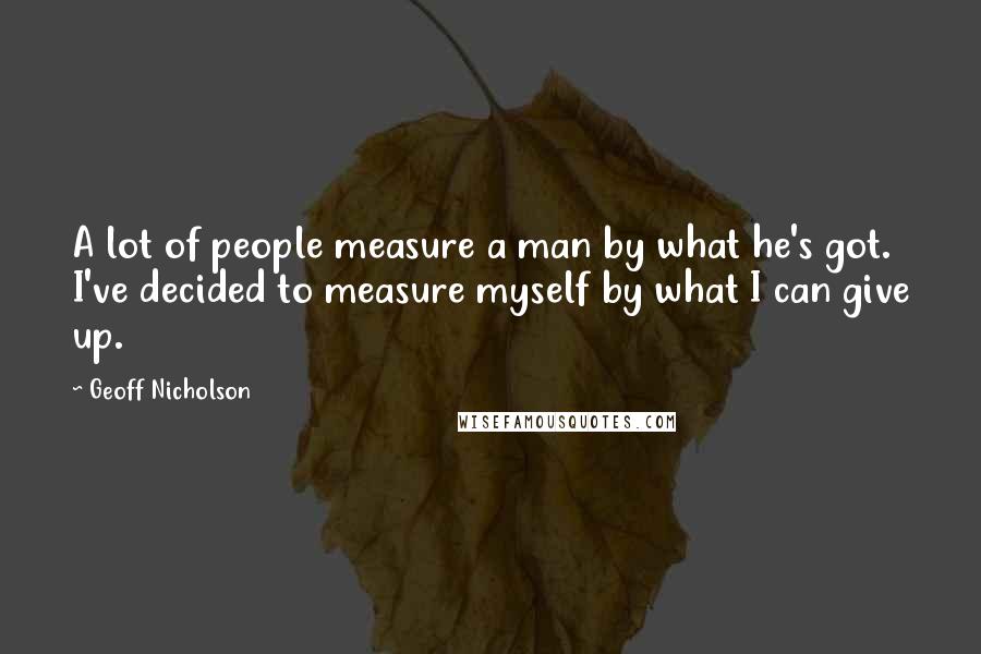 Geoff Nicholson Quotes: A lot of people measure a man by what he's got. I've decided to measure myself by what I can give up.