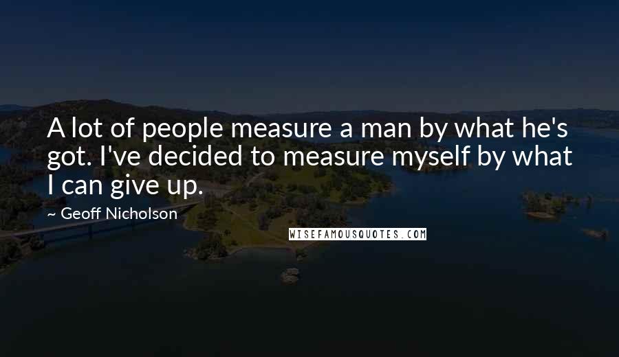 Geoff Nicholson Quotes: A lot of people measure a man by what he's got. I've decided to measure myself by what I can give up.