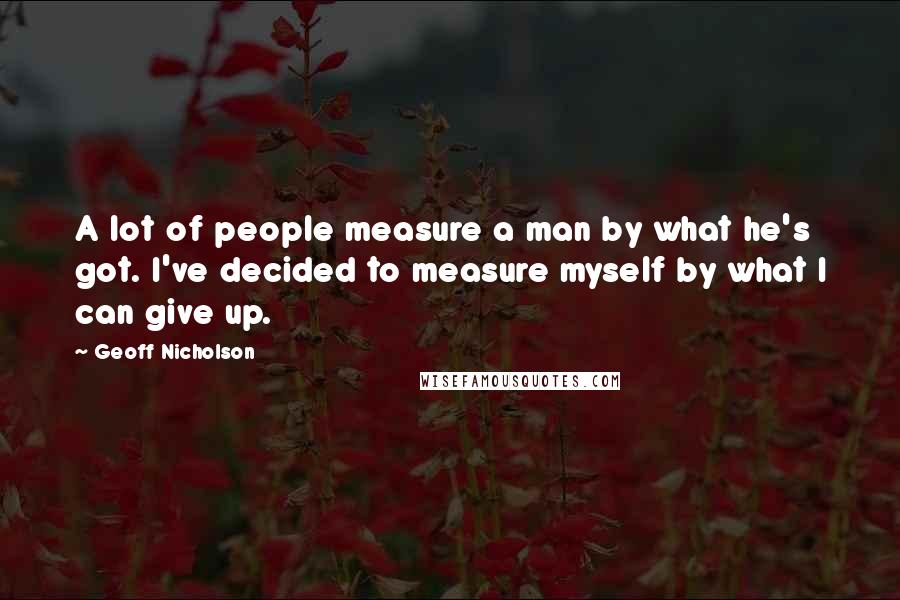 Geoff Nicholson Quotes: A lot of people measure a man by what he's got. I've decided to measure myself by what I can give up.