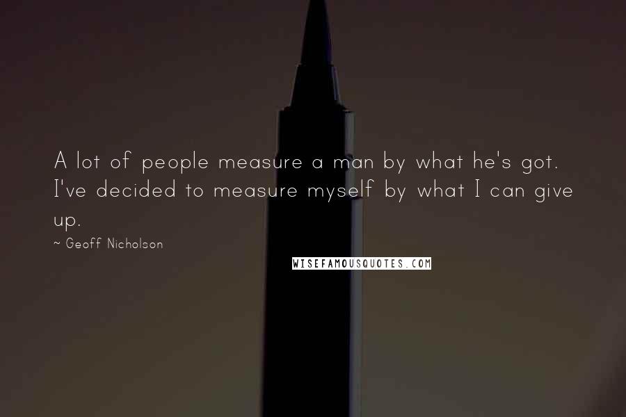 Geoff Nicholson Quotes: A lot of people measure a man by what he's got. I've decided to measure myself by what I can give up.