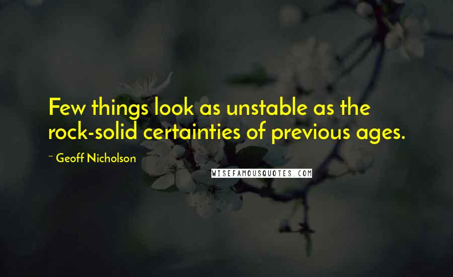 Geoff Nicholson Quotes: Few things look as unstable as the rock-solid certainties of previous ages.