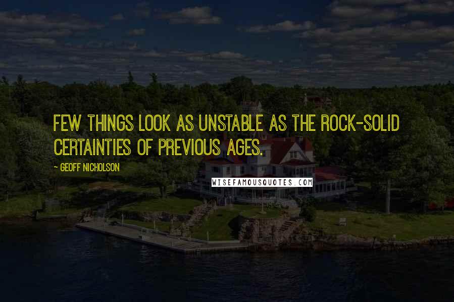 Geoff Nicholson Quotes: Few things look as unstable as the rock-solid certainties of previous ages.