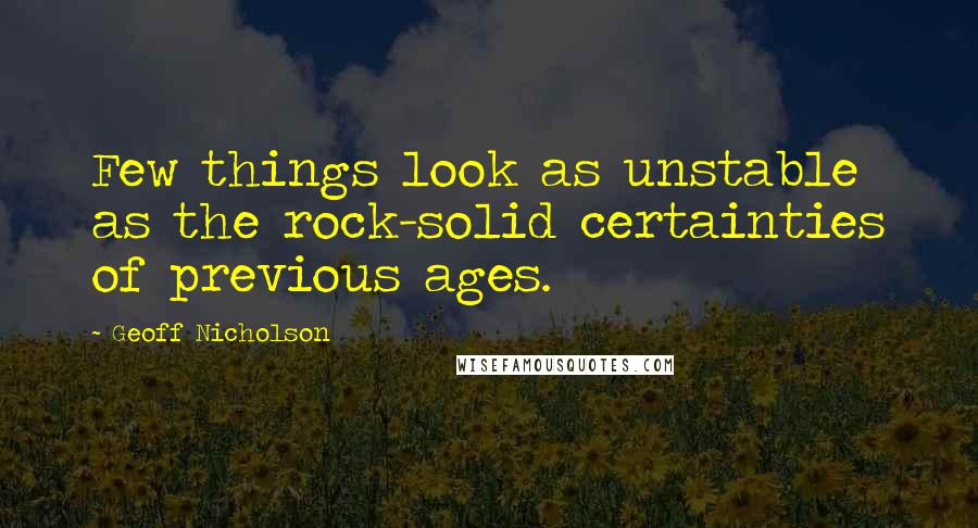 Geoff Nicholson Quotes: Few things look as unstable as the rock-solid certainties of previous ages.