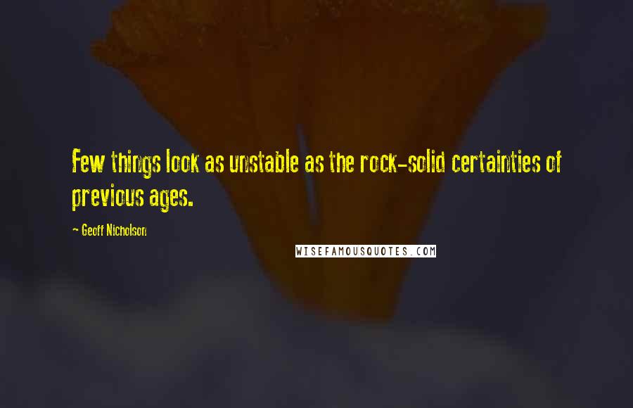 Geoff Nicholson Quotes: Few things look as unstable as the rock-solid certainties of previous ages.