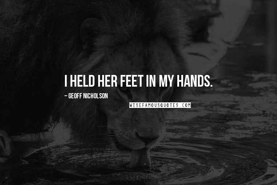 Geoff Nicholson Quotes: I held her feet in my hands.