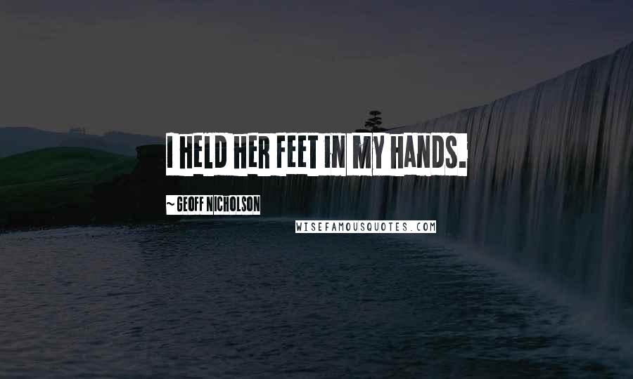 Geoff Nicholson Quotes: I held her feet in my hands.