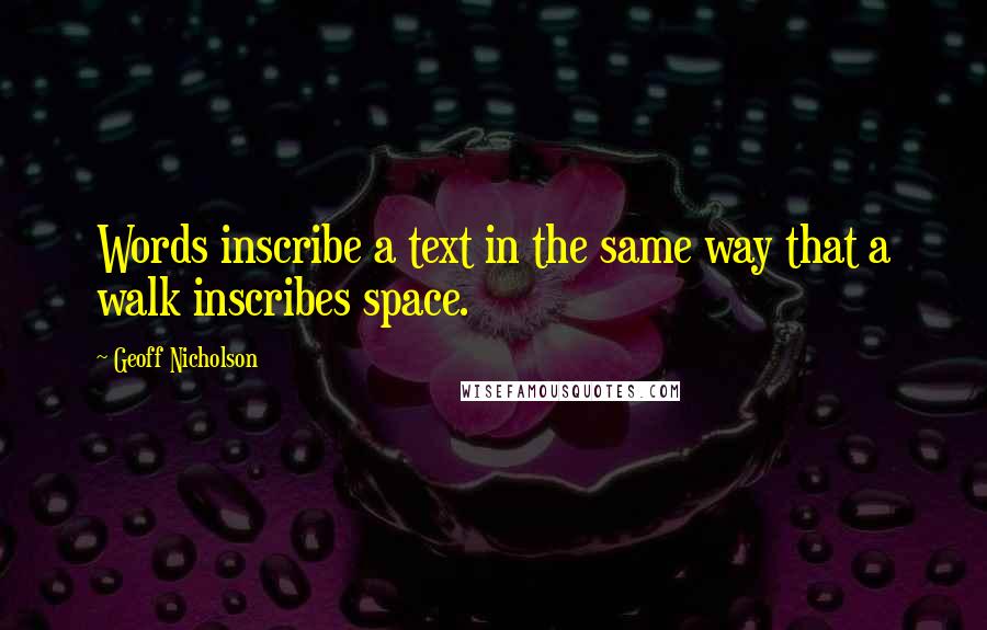 Geoff Nicholson Quotes: Words inscribe a text in the same way that a walk inscribes space.