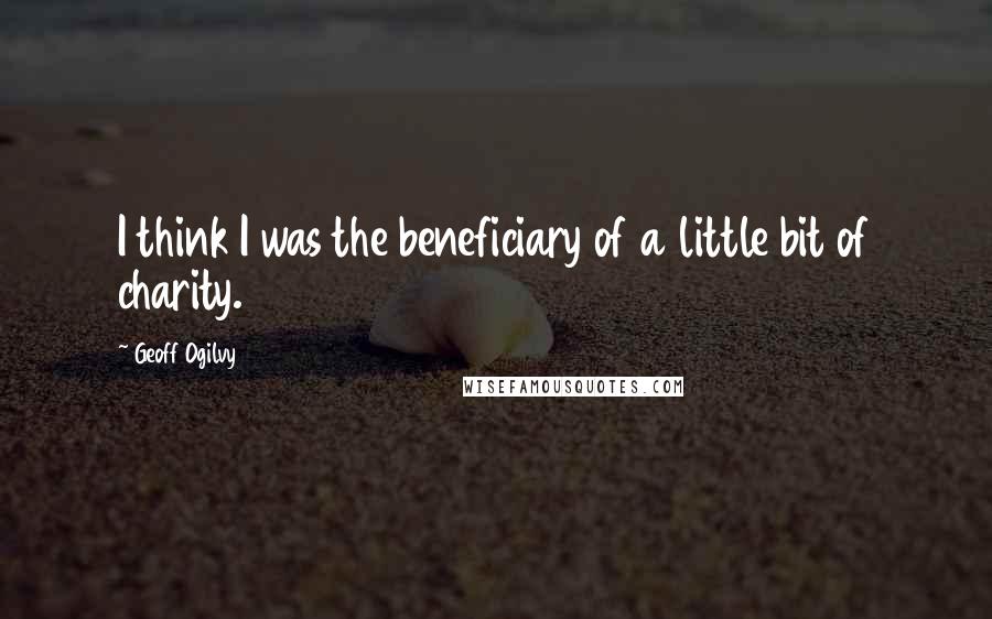 Geoff Ogilvy Quotes: I think I was the beneficiary of a little bit of charity.