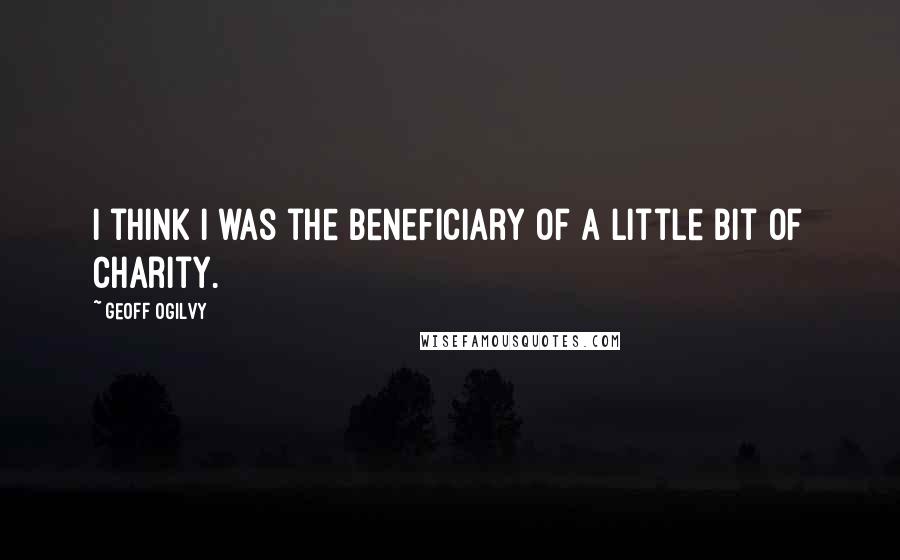 Geoff Ogilvy Quotes: I think I was the beneficiary of a little bit of charity.
