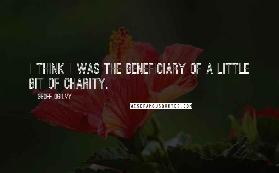 Geoff Ogilvy Quotes: I think I was the beneficiary of a little bit of charity.