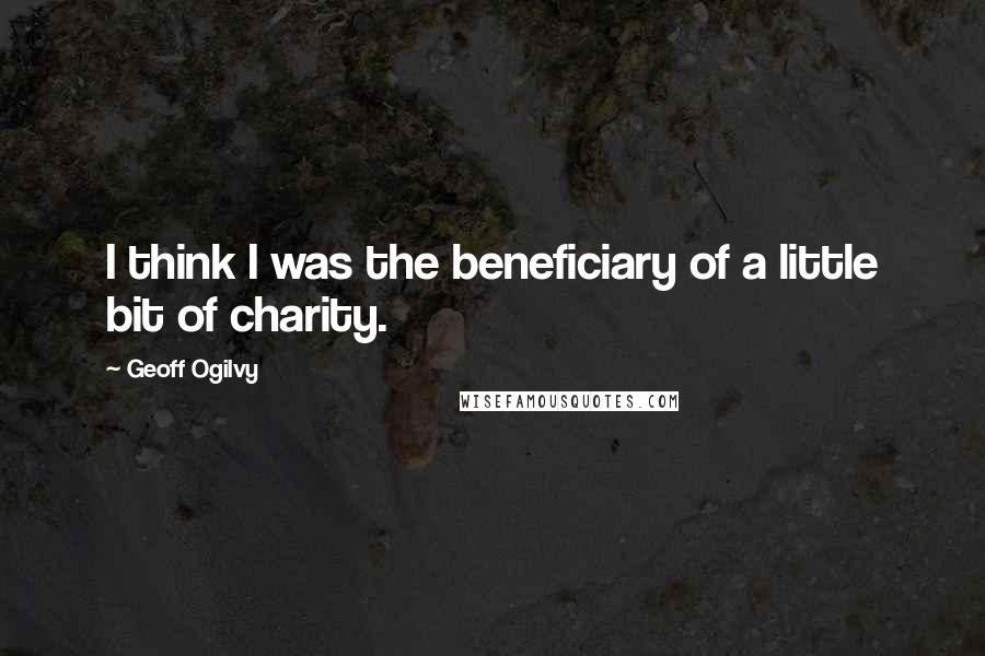 Geoff Ogilvy Quotes: I think I was the beneficiary of a little bit of charity.