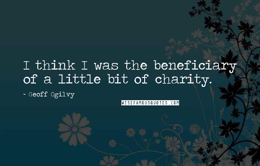 Geoff Ogilvy Quotes: I think I was the beneficiary of a little bit of charity.