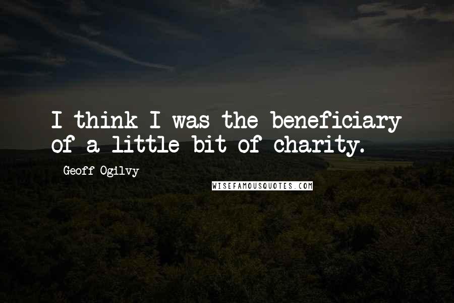 Geoff Ogilvy Quotes: I think I was the beneficiary of a little bit of charity.