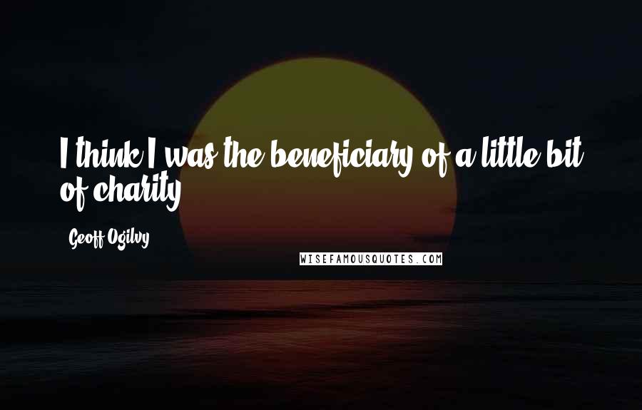 Geoff Ogilvy Quotes: I think I was the beneficiary of a little bit of charity.